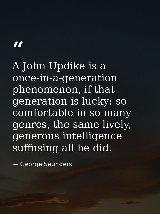 A John Updike is a once-in-a-generation phenomenon, if that generation is lucky: so comfortable in so many genres, the s — George Saunders