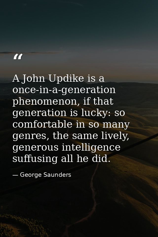 A John Updike is a once-in-a-generation phenomenon, if that generation is lucky: so comfortable in so many genres, the s — George Saunders