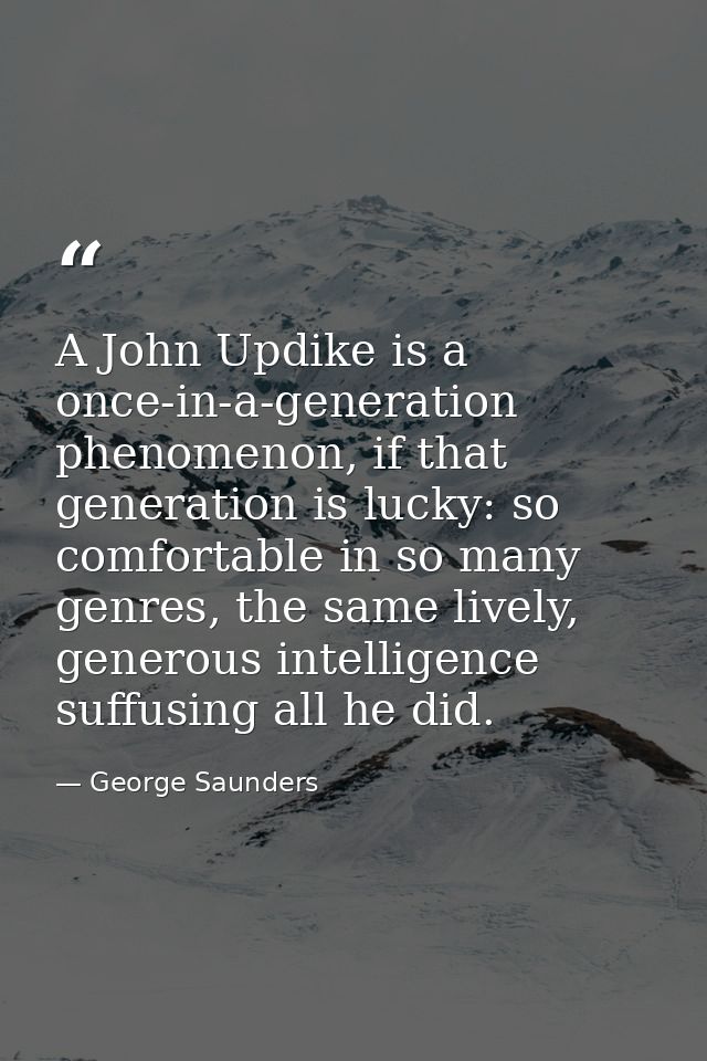 A John Updike is a once-in-a-generation phenomenon, if that generation is lucky: so comfortable in so many genres, the s — George Saunders