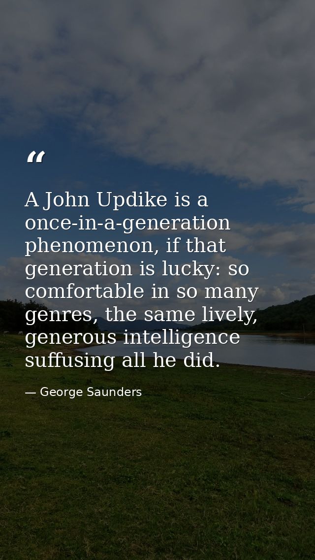 A John Updike is a once-in-a-generation phenomenon, if that generation is lucky: so comfortable in so many genres, the s — George Saunders