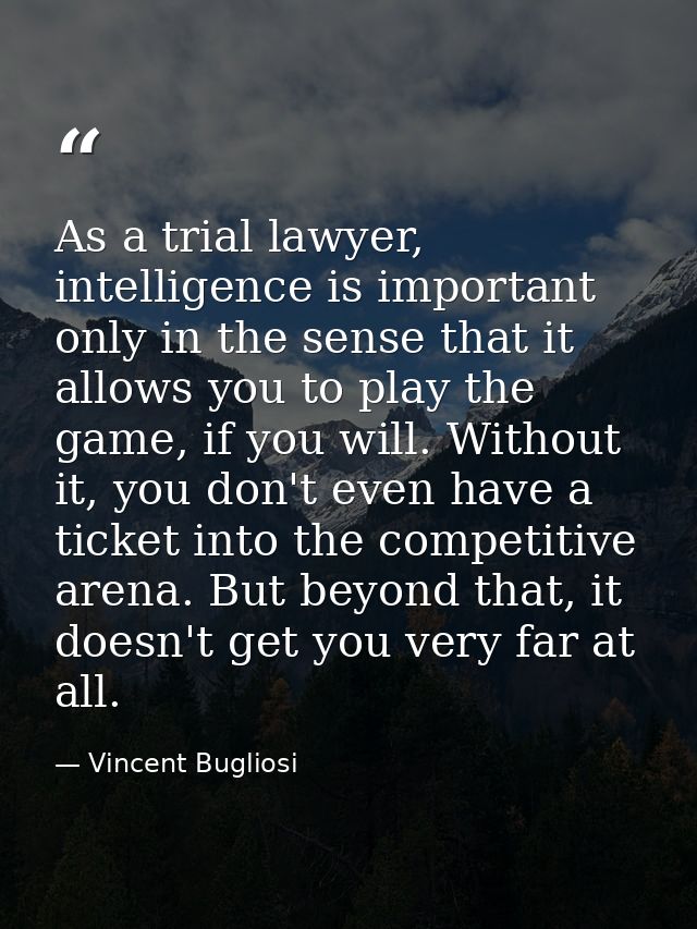 As a trial lawyer, intelligence is important only in the sense that it allows you to play the game, if you will. Without — Vincent Bugliosi