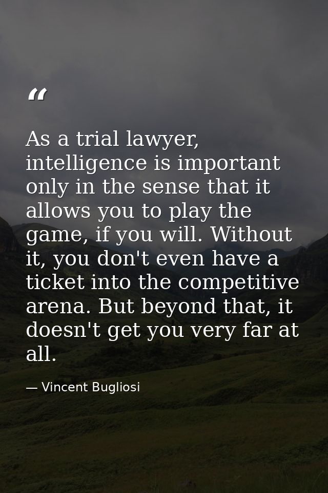 As a trial lawyer, intelligence is important only in the sense that it allows you to play the game, if you will. Without — Vincent Bugliosi