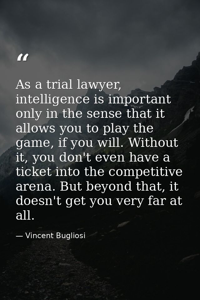 As a trial lawyer, intelligence is important only in the sense that it allows you to play the game, if you will. Without — Vincent Bugliosi