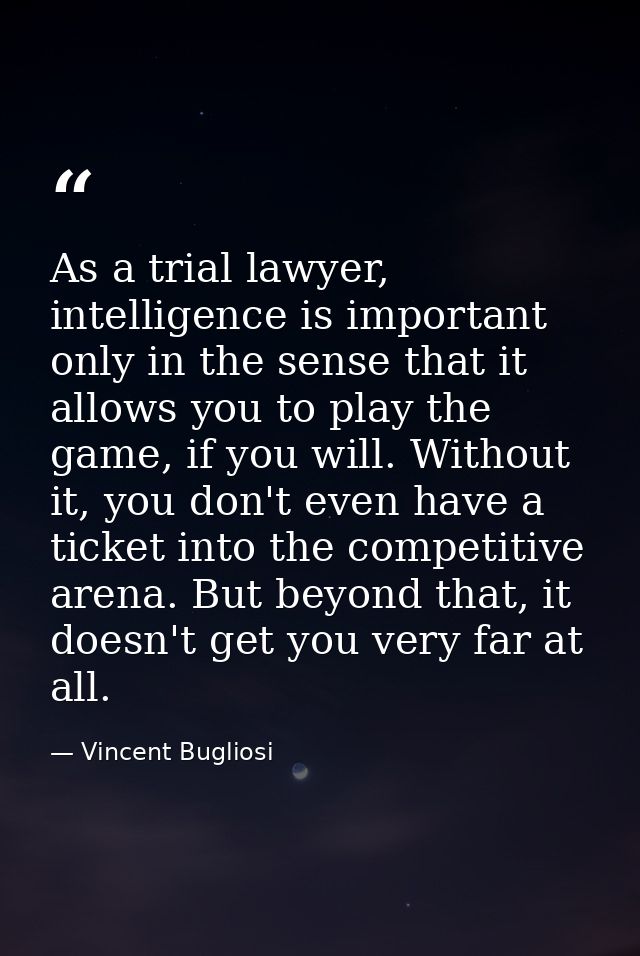 As a trial lawyer, intelligence is important only in the sense that it allows you to play the game, if you will. Without — Vincent Bugliosi