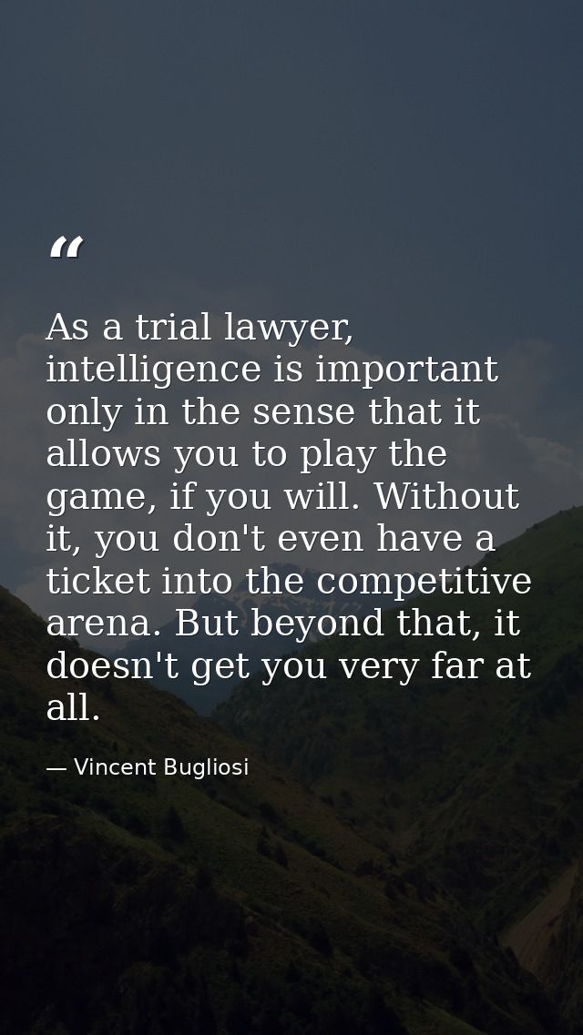 As a trial lawyer, intelligence is important only in the sense that it allows you to play the game, if you will. Without — Vincent Bugliosi