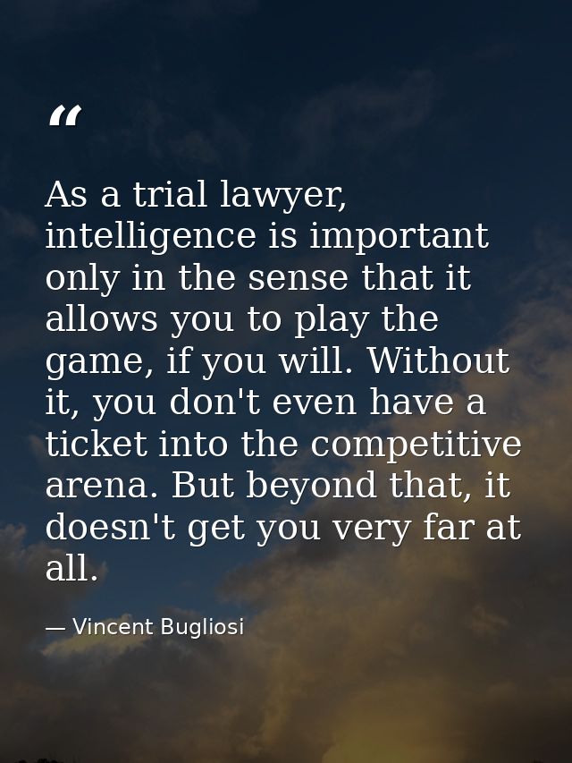 As a trial lawyer, intelligence is important only in the sense that it allows you to play the game, if you will. Without — Vincent Bugliosi
