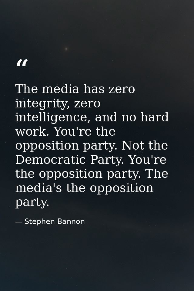 The media has zero integrity, zero intelligence, and no hard work. You're the opposition party. Not the Democratic Party — Stephen Bannon