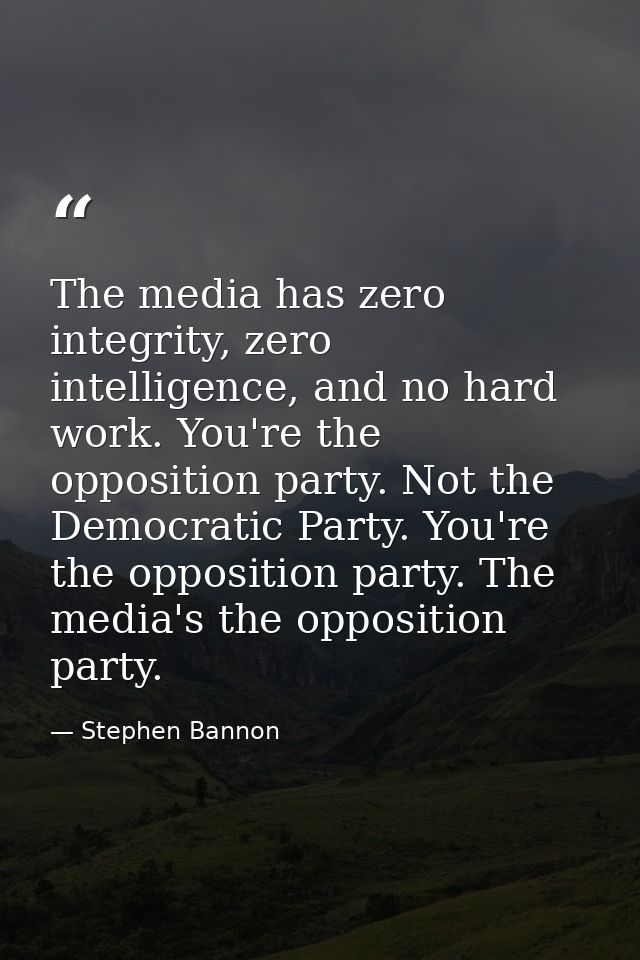 The media has zero integrity, zero intelligence, and no hard work. You're the opposition party. Not the Democratic Party — Stephen Bannon