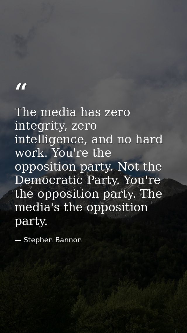The media has zero integrity, zero intelligence, and no hard work. You're the opposition party. Not the Democratic Party — Stephen Bannon