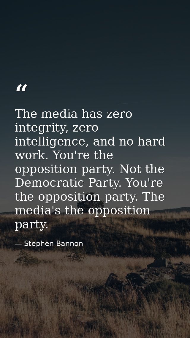 The media has zero integrity, zero intelligence, and no hard work. You're the opposition party. Not the Democratic Party — Stephen Bannon