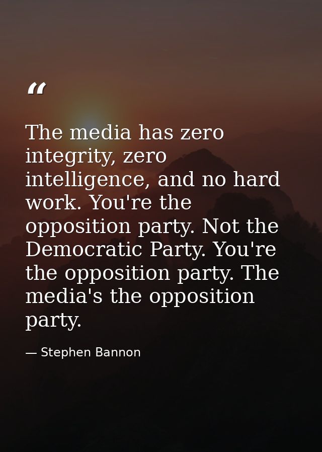 The media has zero integrity, zero intelligence, and no hard work. You're the opposition party. Not the Democratic Party — Stephen Bannon