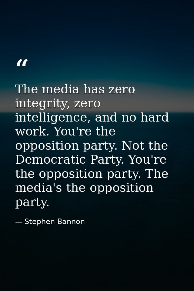 The media has zero integrity, zero intelligence, and no hard work. You're the opposition party. Not the Democratic Party — Stephen Bannon