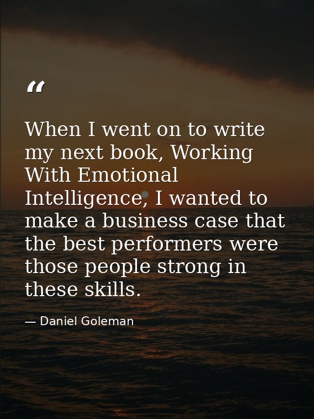 When I went on to write my next book, Working With Emotional Intelligence, I wanted to make a business case that the bes — Daniel Goleman
