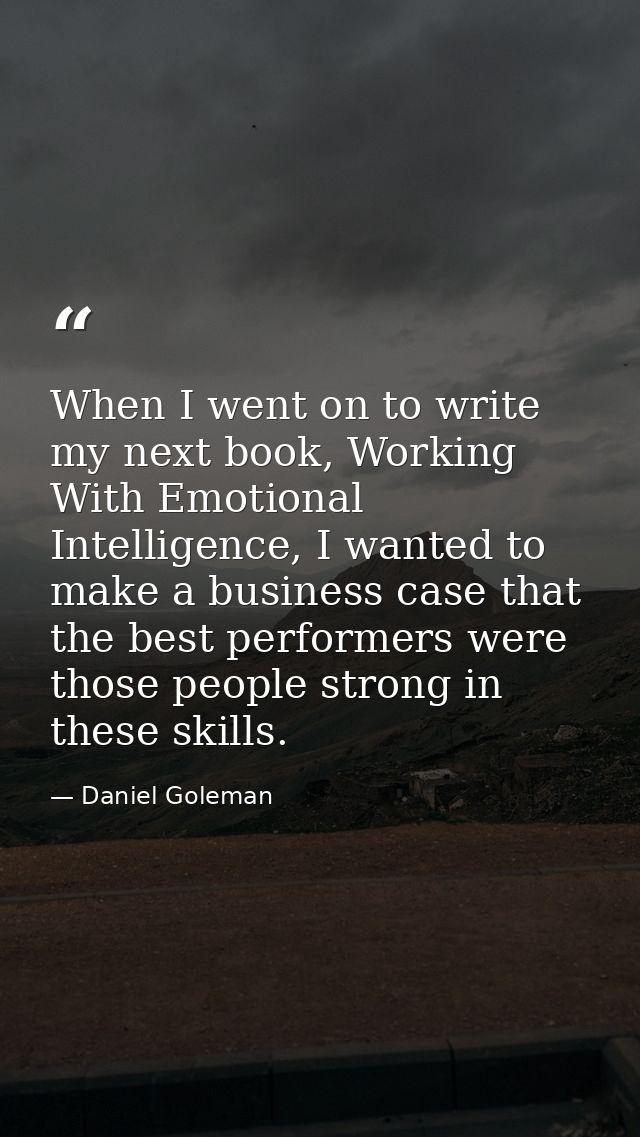 When I went on to write my next book, Working With Emotional Intelligence, I wanted to make a business case that the bes — Daniel Goleman