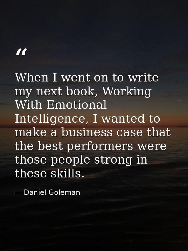 When I went on to write my next book, Working With Emotional Intelligence, I wanted to make a business case that the bes — Daniel Goleman