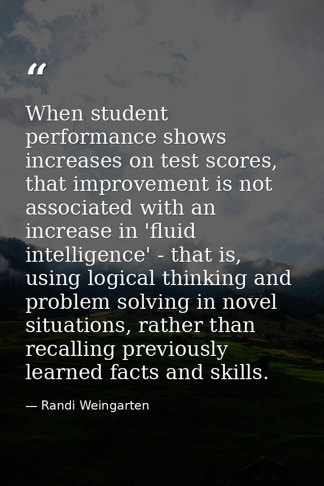 When student performance shows increases on test scores, that improvement is not associated with an increase in 'fluid i — Randi Weingarten