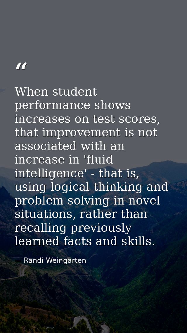 When student performance shows increases on test scores, that improvement is not associated with an increase in 'fluid i — Randi Weingarten