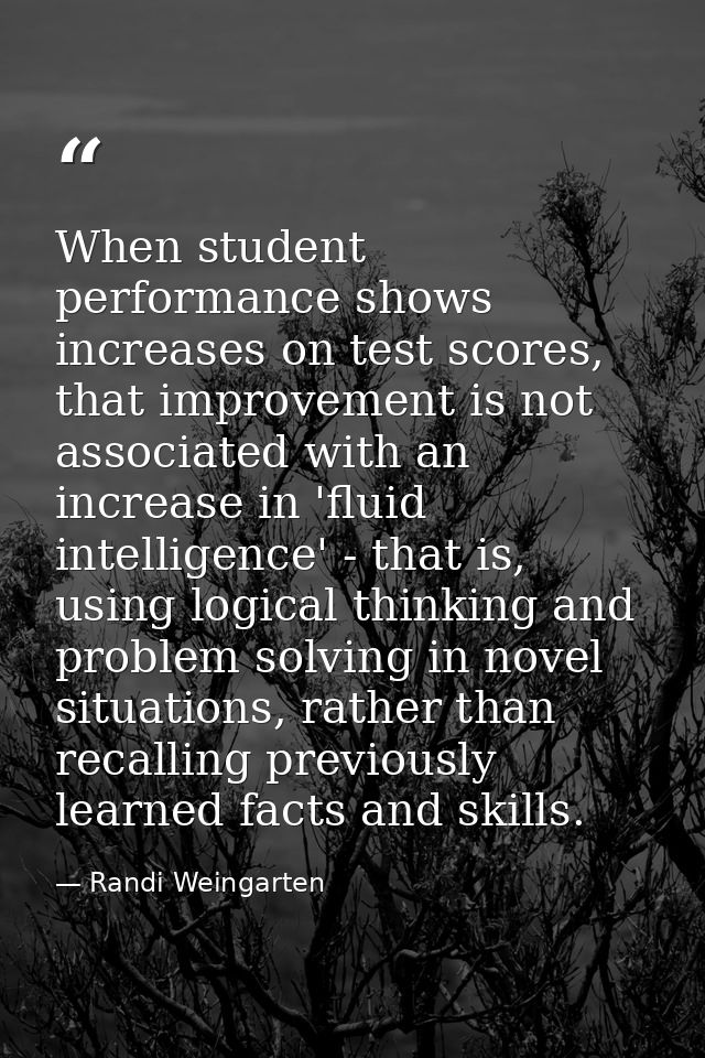 When student performance shows increases on test scores, that improvement is not associated with an increase in 'fluid i — Randi Weingarten