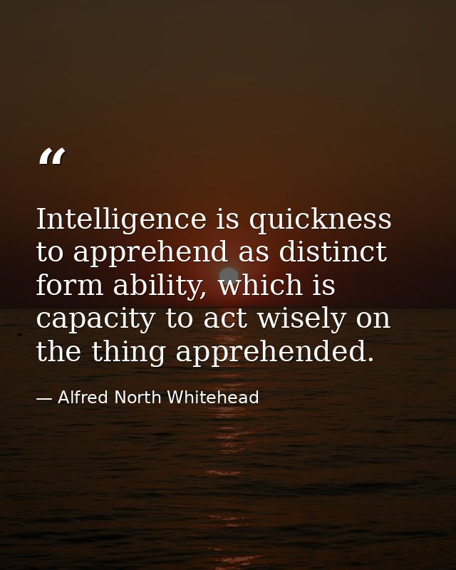 Intelligence is quickness to apprehend as distinct form ability, which is capacity to act wisely on the thing apprehende — Alfred North Whitehead