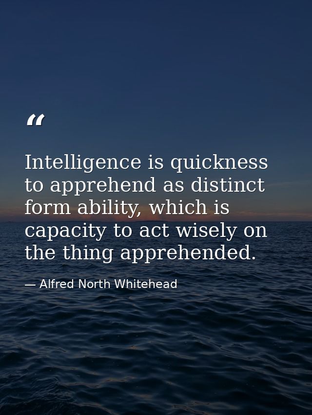 Intelligence is quickness to apprehend as distinct form ability, which is capacity to act wisely on the thing apprehende — Alfred North Whitehead