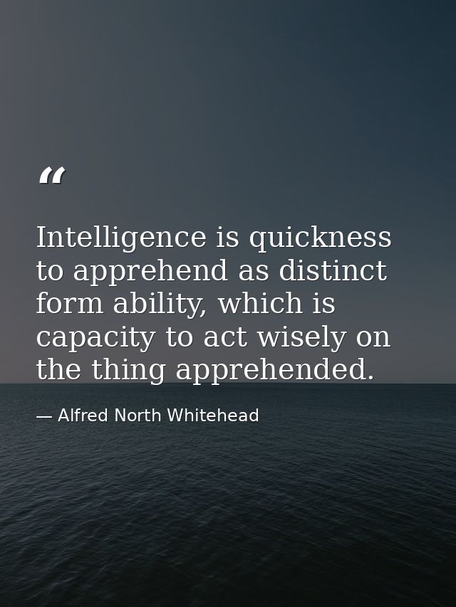 Intelligence is quickness to apprehend as distinct form ability, which is capacity to act wisely on the thing apprehende — Alfred North Whitehead
