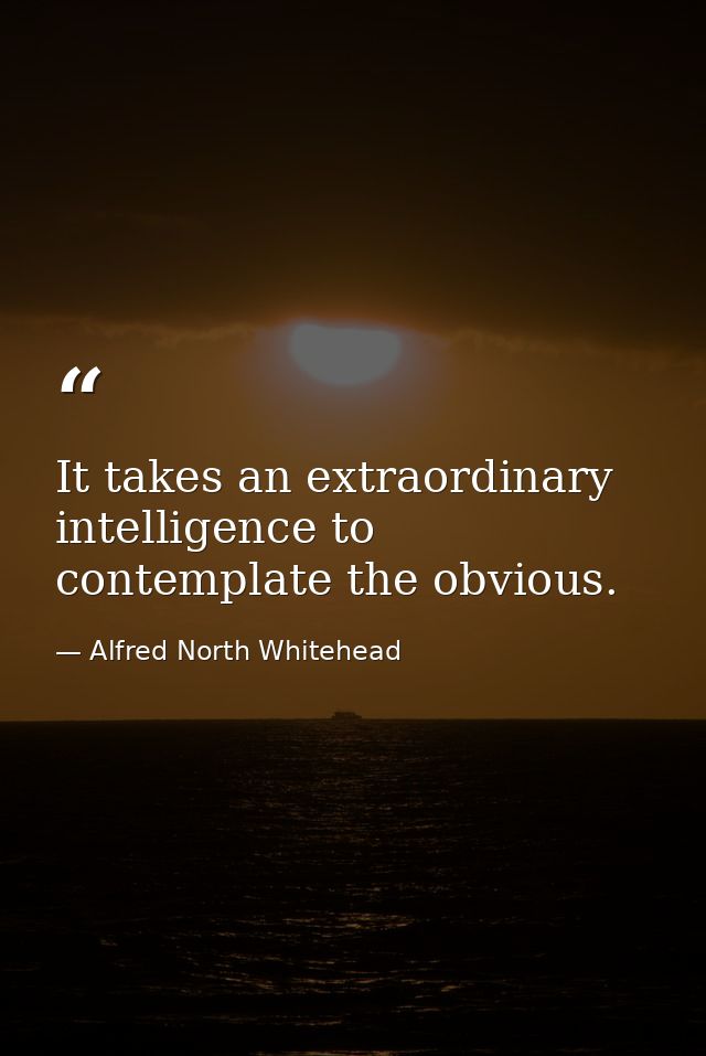 It takes an extraordinary intelligence to contemplate the obvious. — Alfred North Whitehead