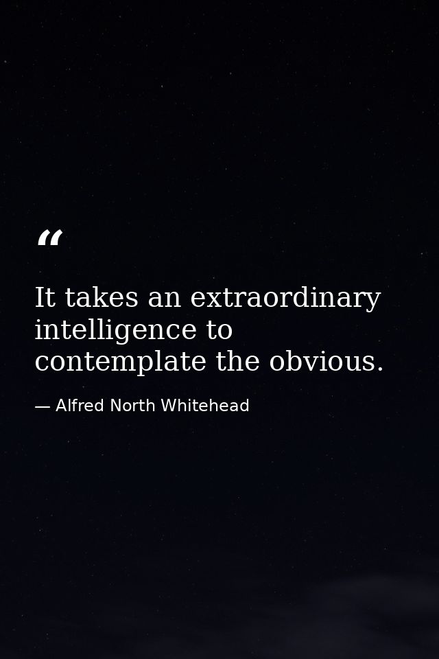 It takes an extraordinary intelligence to contemplate the obvious. — Alfred North Whitehead
