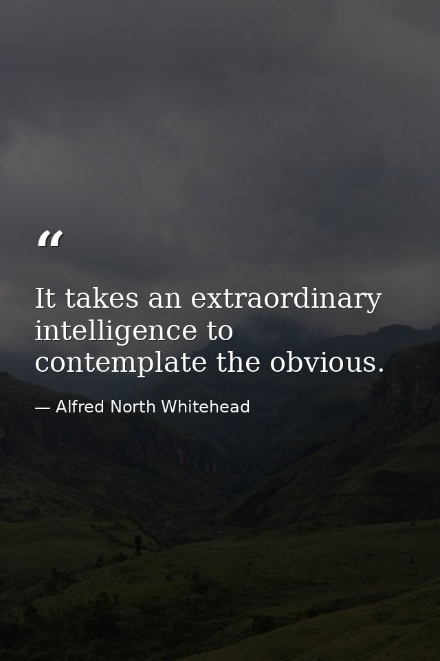 It takes an extraordinary intelligence to contemplate the obvious. — Alfred North Whitehead