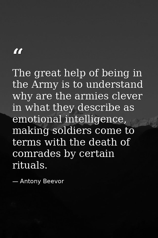 The great help of being in the Army is to understand why are the armies clever in what they describe as emotional intell — Antony Beevor