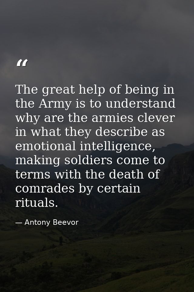 The great help of being in the Army is to understand why are the armies clever in what they describe as emotional intell — Antony Beevor