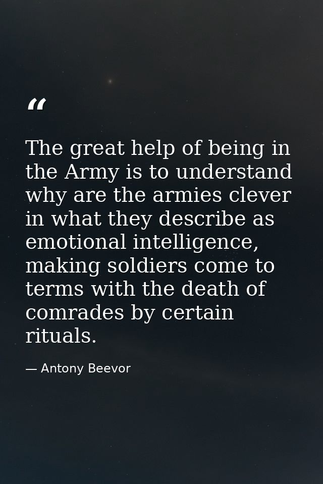 The great help of being in the Army is to understand why are the armies clever in what they describe as emotional intell — Antony Beevor