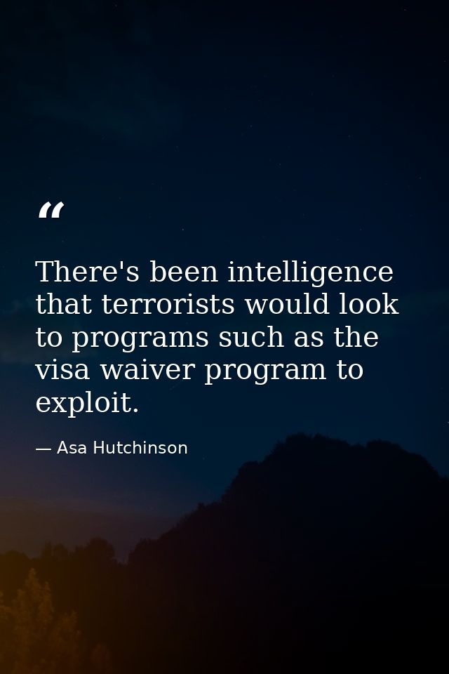 There's been intelligence that terrorists would look to programs such as the visa waiver program to exploit. — Asa Hutchinson