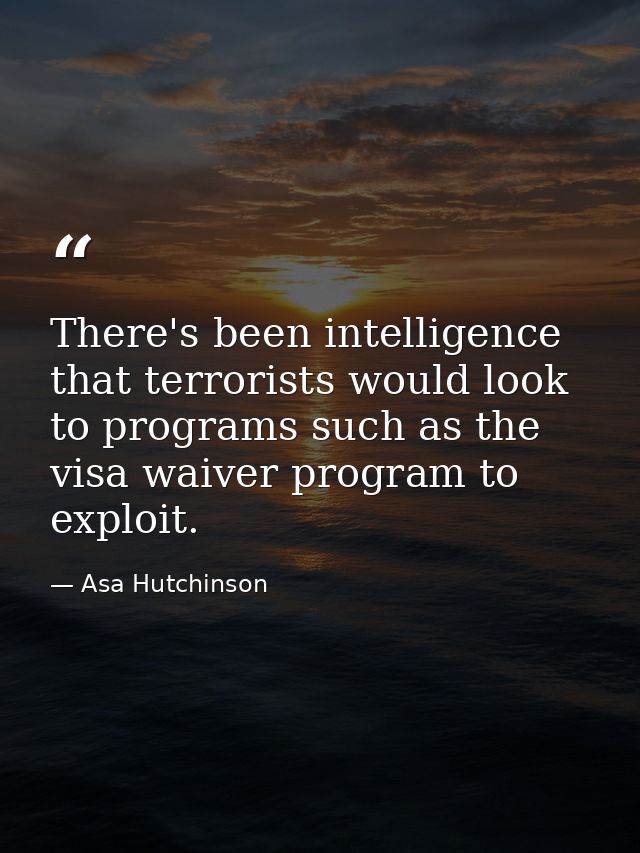 There's been intelligence that terrorists would look to programs such as the visa waiver program to exploit. — Asa Hutchinson
