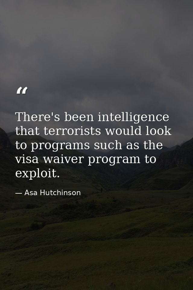 There's been intelligence that terrorists would look to programs such as the visa waiver program to exploit. — Asa Hutchinson