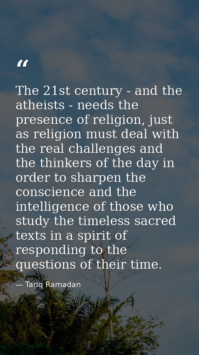 The 21st century - and the atheists - needs the presence of religion, just as religion must deal with the real challenge — Tariq Ramadan