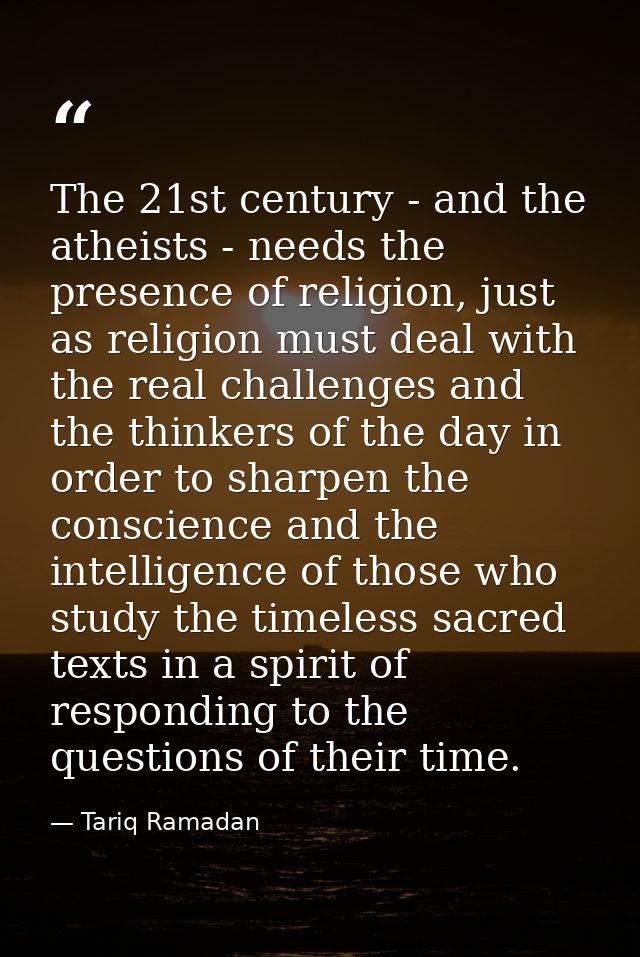 The 21st century - and the atheists - needs the presence of religion, just as religion must deal with the real challenge — Tariq Ramadan