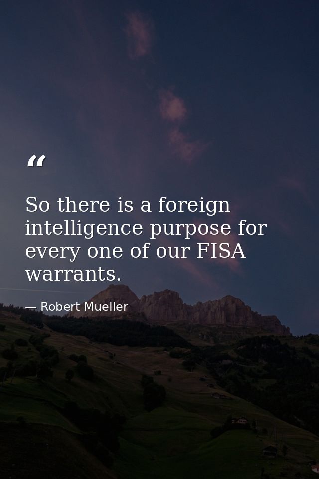 So there is a foreign intelligence purpose for every one of our FISA warrants. — Robert Mueller