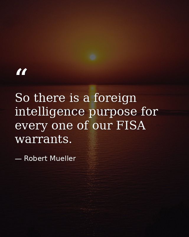 So there is a foreign intelligence purpose for every one of our FISA warrants. — Robert Mueller