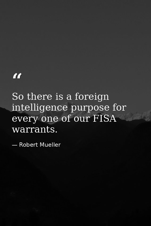 So there is a foreign intelligence purpose for every one of our FISA warrants. — Robert Mueller
