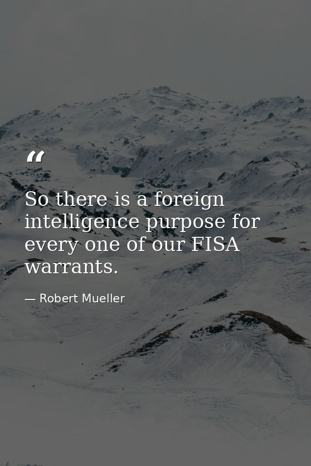So there is a foreign intelligence purpose for every one of our FISA warrants. — Robert Mueller