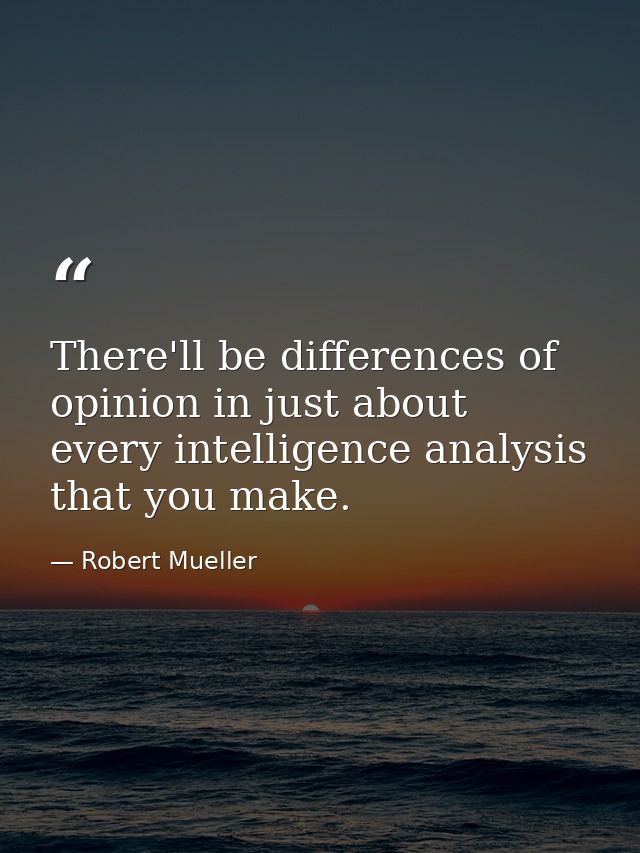 There'll be differences of opinion in just about every intelligence analysis that you make. — Robert Mueller