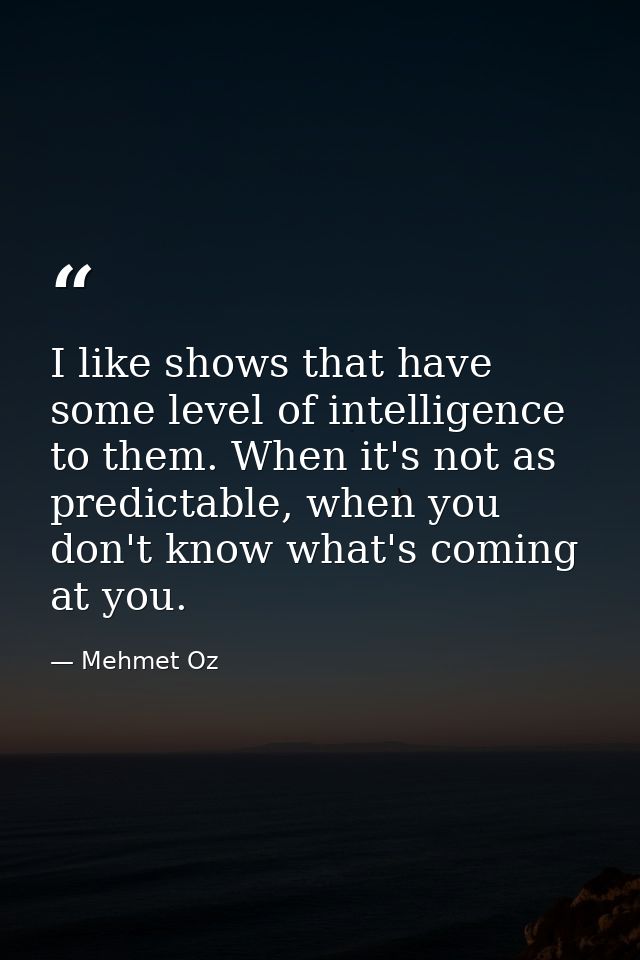 I like shows that have some level of intelligence to them. When it's not as predictable, when you don't know what's comi — Mehmet Oz