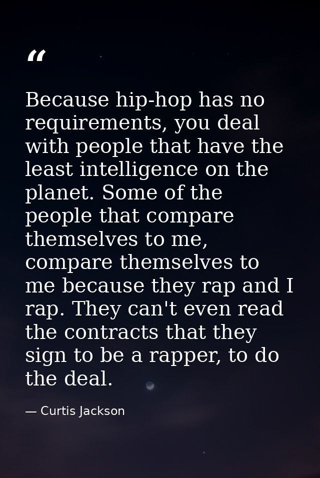 Because hip-hop has no requirements, you deal with people that have the least intelligence on the planet. Some of the pe — Curtis Jackson