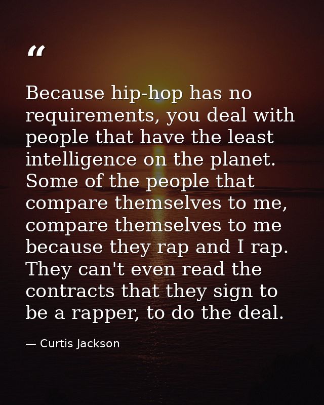 Because hip-hop has no requirements, you deal with people that have the least intelligence on the planet. Some of the pe — Curtis Jackson