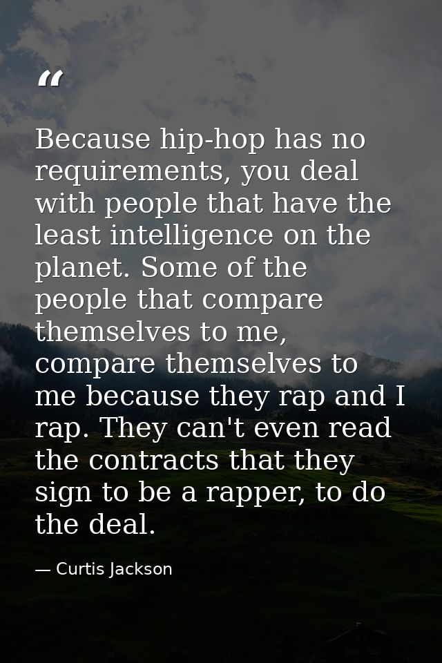 Because hip-hop has no requirements, you deal with people that have the least intelligence on the planet. Some of the pe — Curtis Jackson
