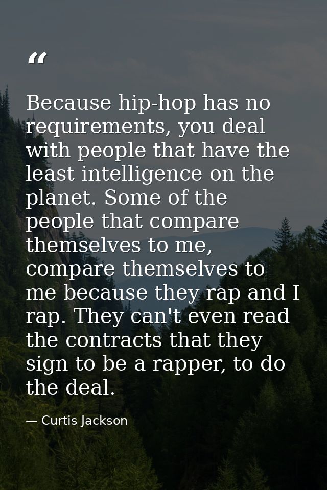 Because hip-hop has no requirements, you deal with people that have the least intelligence on the planet. Some of the pe — Curtis Jackson