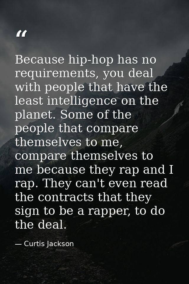 Because hip-hop has no requirements, you deal with people that have the least intelligence on the planet. Some of the pe — Curtis Jackson