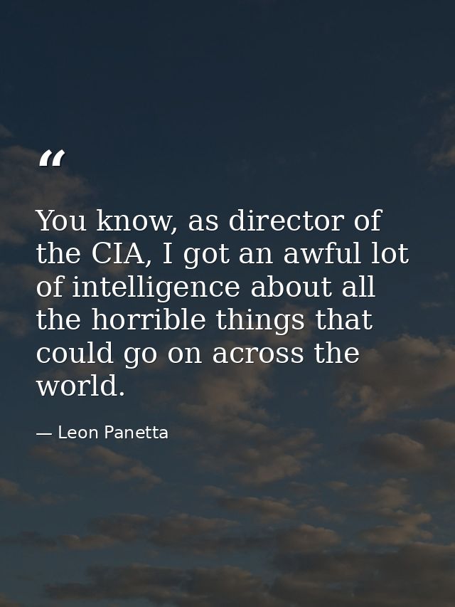 You know, as director of the CIA, I got an awful lot of intelligence about all the horrible things that could go on acro — Leon Panetta