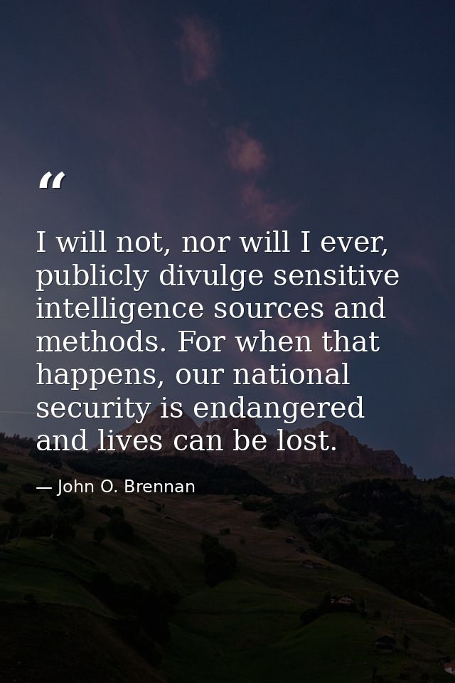 I will not, nor will I ever, publicly divulge sensitive intelligence sources and methods. For when that happens, our nat — John O. Brennan