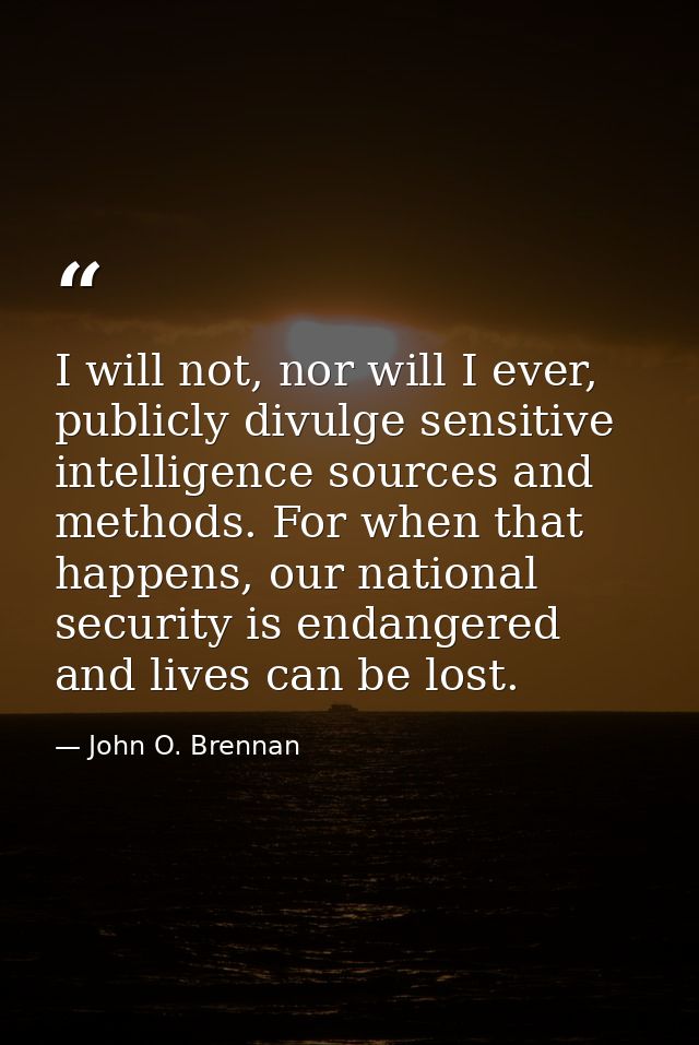 I will not, nor will I ever, publicly divulge sensitive intelligence sources and methods. For when that happens, our nat — John O. Brennan